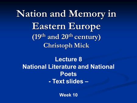 Nation and Memory in Eastern Europe (19 th and 20 th century) Christoph Mick Lecture 8 National Literature and National Poets - Text slides – Week 10.
