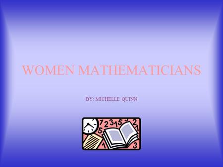 WOMEN MATHEMATICIANS BY: MICHELLE QUINN Winifred Edgerton Merrill September 24, 1862 - September 6, 1951 First American woman to receive a Ph.D in Mathematics.