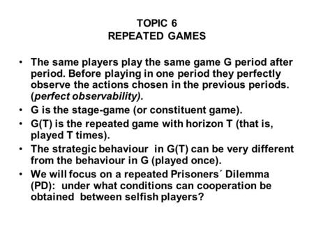 TOPIC 6 REPEATED GAMES The same players play the same game G period after period. Before playing in one period they perfectly observe the actions chosen.