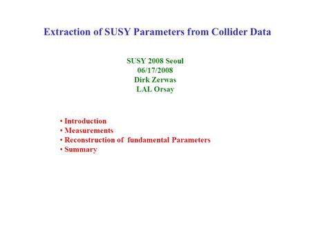 Extraction of SUSY Parameters from Collider Data SUSY 2008 Seoul 06/17/2008 Dirk Zerwas LAL Orsay Introduction Measurements Reconstruction of fundamental.