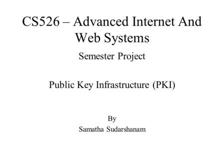 CS526 – Advanced Internet And Web Systems Semester Project Public Key Infrastructure (PKI) By Samatha Sudarshanam.