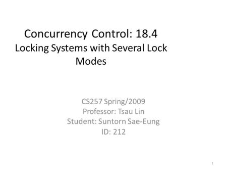 Concurrency Control: 18.4 Locking Systems with Several Lock Modes CS257 Spring/2009 Professor: Tsau Lin Student: Suntorn Sae-Eung ID: 212 1.