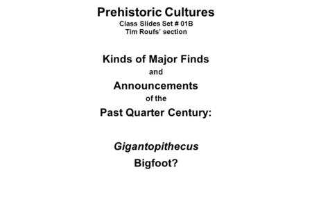 Prehistoric Cultures Class Slides Set # 01B Tim Roufs’ section Kinds of Major Finds and Announcements of the Past Quarter Century: Gigantopithecus Bigfoot?