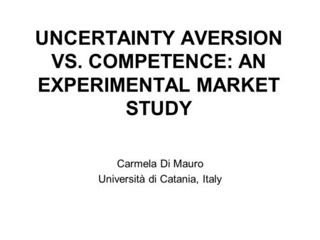 UNCERTAINTY AVERSION VS. COMPETENCE: AN EXPERIMENTAL MARKET STUDY Carmela Di Mauro Università di Catania, Italy.