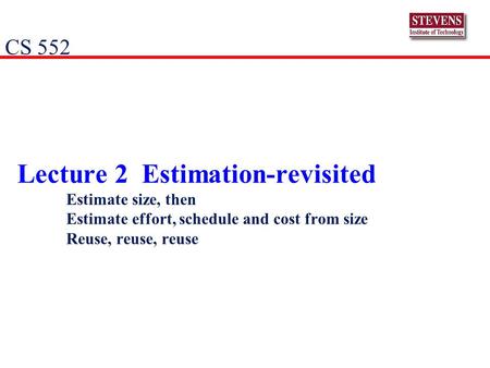Lecture 2 Estimation-revisited Estimate size, then Estimate effort, schedule and cost from size Reuse, reuse, reuse CS 552.