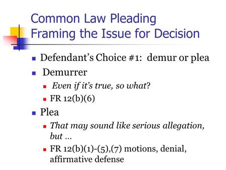 Common Law Pleading Framing the Issue for Decision Defendant’s Choice #1: demur or plea Demurrer Even if it’s true, so what? FR 12(b)(6) Plea That may.
