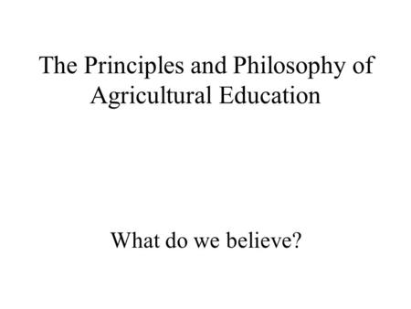 The Principles and Philosophy of Agricultural Education What do we believe?