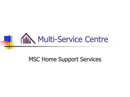 Multi-Service Centre MSC Home Support Services. Our Track Record in the Community Multi-Service Centre began operations in July of 1978 Offered some of.