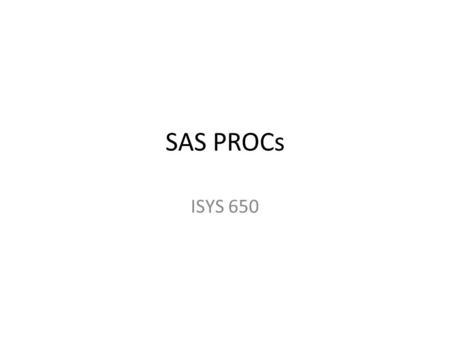 SAS PROCs ISYS 650. PROC Statement Syntax PROC name options; Statements statement options; … RUN;