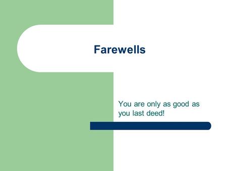 Farewells You are only as good as you last deed!.