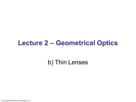 Copyright © 2009 Pearson Education, Inc. Lecture 2 – Geometrical Optics b) Thin Lenses.