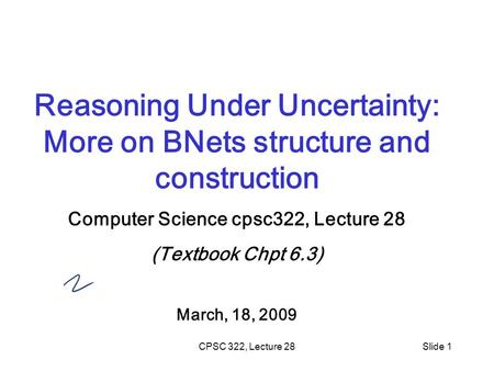 CPSC 322, Lecture 28Slide 1 Reasoning Under Uncertainty: More on BNets structure and construction Computer Science cpsc322, Lecture 28 (Textbook Chpt 6.3)
