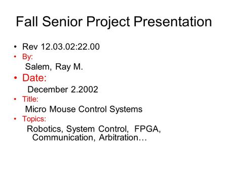 Fall Senior Project Presentation Rev 12.03.02:22.00 By: Salem, Ray M. Date: December 2.2002 Title: Micro Mouse Control Systems Topics: Robotics, System.