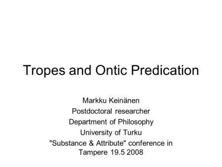 Tropes and Ontic Predication Markku Keinänen Postdoctoral researcher Department of Philosophy University of Turku Substance & Attribute conference in.