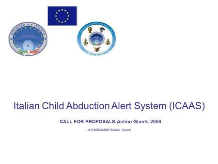 Italian Child Abduction Alert System (ICAAS) CALL FOR PROPOSALS Action Grants 2008 JLS/2008/RAMC/Action Grants.