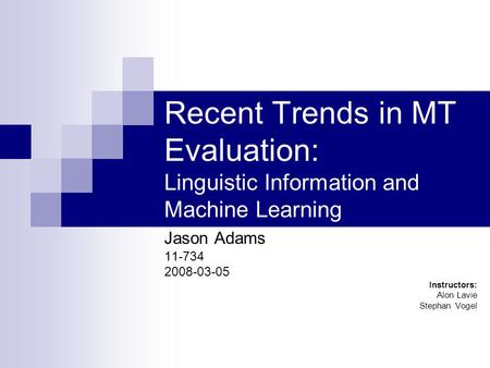 Recent Trends in MT Evaluation: Linguistic Information and Machine Learning Jason Adams 11-734 2008-03-05 Instructors: Alon Lavie Stephan Vogel.