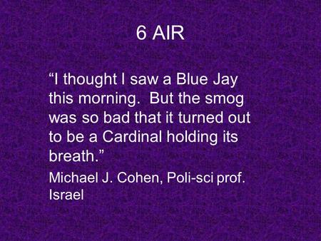 6 AIR “I thought I saw a Blue Jay this morning. But the smog was so bad that it turned out to be a Cardinal holding its breath.” Michael J. Cohen, Poli-sci.