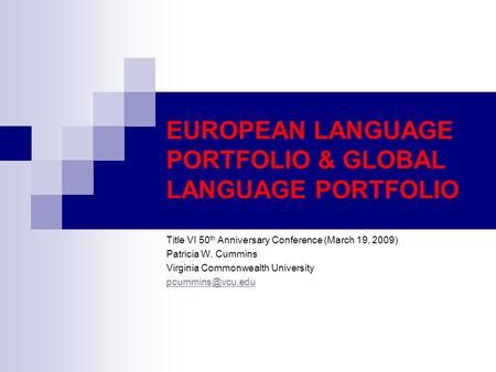 EUROPEAN LANGUAGE PORTFOLIO & GLOBAL LANGUAGE PORTFOLIO Title VI 50 th Anniversary Conference (March 19, 2009) Patricia W. Cummins Virginia Commonwealth.