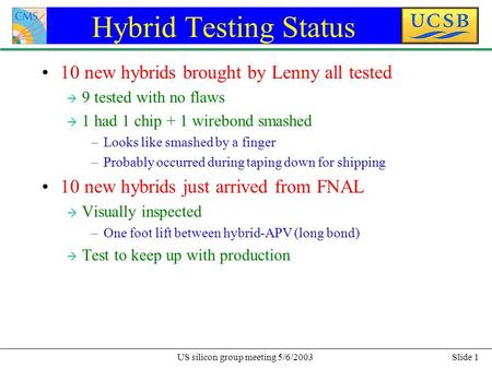 Slide 1US silicon group meeting 5/6/2003 Hybrid Testing Status 10 new hybrids brought by Lenny all tested à 9 tested with no flaws à 1 had 1 chip + 1 wirebond.