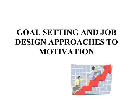 GOAL SETTING AND JOB DESIGN APPROACHES TO MOTIVATION