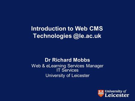 Introduction to Web CMS Dr Richard Mobbs Web & eLearning Services Manager IT Services University of Leicester.