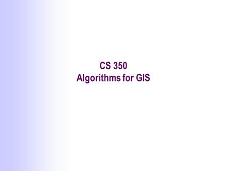 CS 350 Algorithms for GIS. What is GIS? Definitions  A powerful set of tools for collecting, storing, retrieving at will, transforming and displaying.