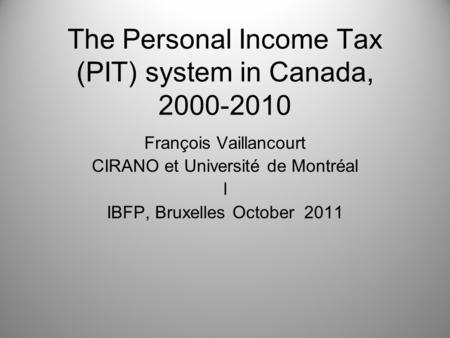 The Personal Income Tax (PIT) system in Canada, 2000-2010 François Vaillancourt CIRANO et Université de Montréal l IBFP, Bruxelles October 2011.