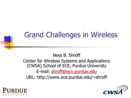 Grand Challenges in Wireless Ness B. Shroff Center for Wireless Systems and Applications (CWSA) School of ECE, Purdue University