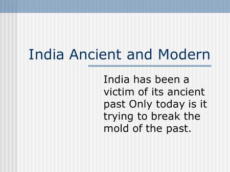 India Ancient and Modern India has been a victim of its ancient past Only today is it trying to break the mold of the past.