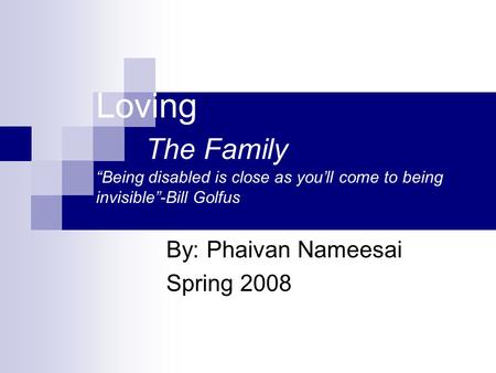 Loving The Family “Being disabled is close as you’ll come to being invisible”-Bill Golfus By: Phaivan Nameesai Spring 2008.