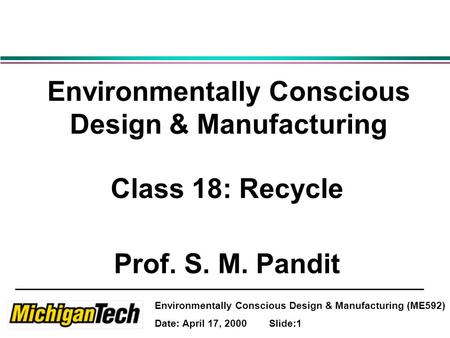 Environmentally Conscious Design & Manufacturing (ME592) Date: April 17, 2000 Slide:1 Environmentally Conscious Design & Manufacturing Class 18: Recycle.