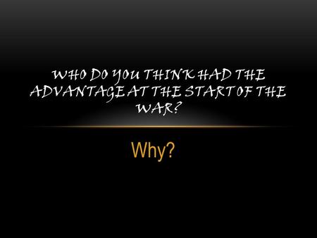 Why? WHO DO YOU THINK HAD THE ADVANTAGE AT THE START OF THE WAR?