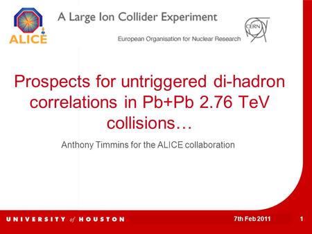 7th Feb 2011 1 Prospects for untriggered di-hadron correlations in Pb+Pb 2.76 TeV collisions… Anthony Timmins for the ALICE collaboration.