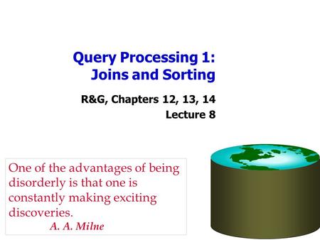 Query Processing 1: Joins and Sorting R&G, Chapters 12, 13, 14 Lecture 8 One of the advantages of being disorderly is that one is constantly making exciting.