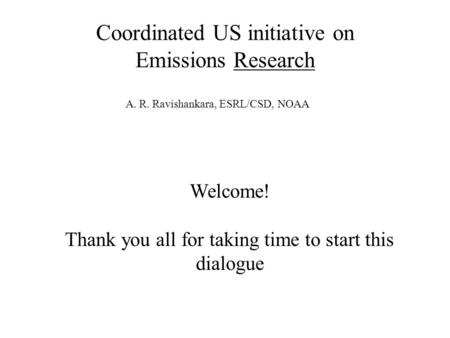 Coordinated US initiative on Emissions Research Welcome! Thank you all for taking time to start this dialogue A. R. Ravishankara, ESRL/CSD, NOAA.