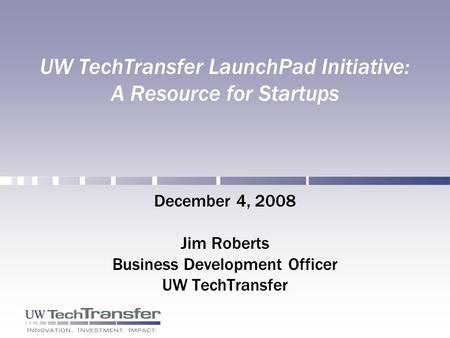UW TechTransfer LaunchPad Initiative: A Resource for Startups December 4, 2008 Jim Roberts Business Development Officer UW TechTransfer.
