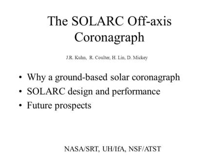 The SOLARC Off-axis Coronagraph Why a ground-based solar coronagraph SOLARC design and performance Future prospects J.R. Kuhn, R. Coulter, H. Lin, D. Mickey.