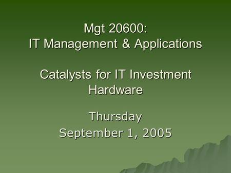 Mgt 20600: IT Management & Applications Catalysts for IT Investment Hardware Thursday September 1, 2005.