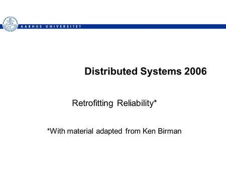 Distributed Systems 2006 Retrofitting Reliability* *With material adapted from Ken Birman.