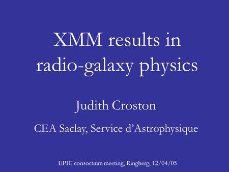 XMM results in radio-galaxy physics Judith Croston CEA Saclay, Service d’Astrophysique EPIC consortium meeting, Ringberg, 12/04/05.