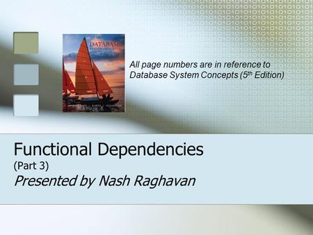 Functional Dependencies (Part 3) Presented by Nash Raghavan All page numbers are in reference to Database System Concepts (5 th Edition)