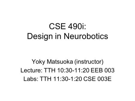 CSE 490i: Design in Neurobotics Yoky Matsuoka (instructor) Lecture: TTH 10:30-11:20 EEB 003 Labs: TTH 11:30-1:20 CSE 003E.