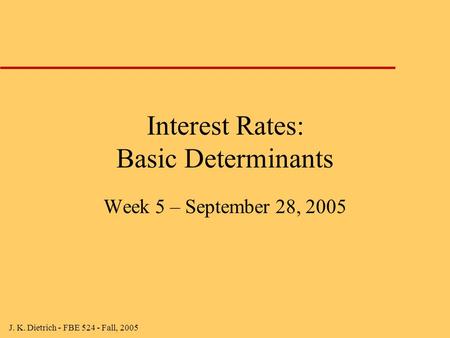 J. K. Dietrich - FBE 524 - Fall, 2005 Interest Rates: Basic Determinants Week 5 – September 28, 2005.