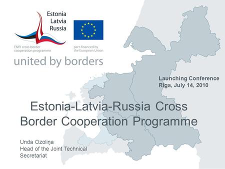 Estonia-Latvia-Russia Cross Border Cooperation Programme Unda Ozoliņa Head of the Joint Technical Secretariat Launching Conference Riga, July 14, 2010.