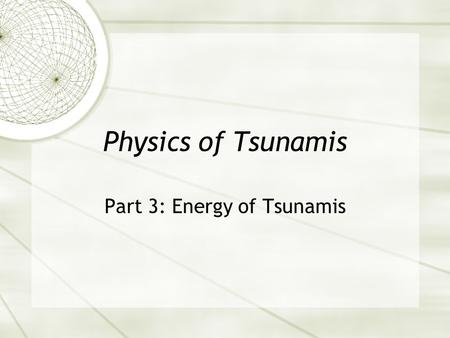 Physics of Tsunamis Part 3: Energy of Tsunamis. Review from last week  Energy: potential, kinetic, mechanical?  What kind of energy is originally created.