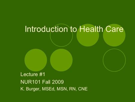 Introduction to Health Care Lecture #1 NUR101 Fall 2009 K. Burger, MSEd, MSN, RN, CNE.
