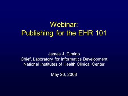 Webinar: Publishing for the EHR 101 James J. Cimino Chief, Laboratory for Informatics Development National Institutes of Health Clinical Center May 20,