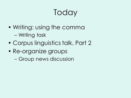 Today Writing: using the comma –Writing task Corpus linguistics talk, Part 2 Re-organize groups –Group news discussion.
