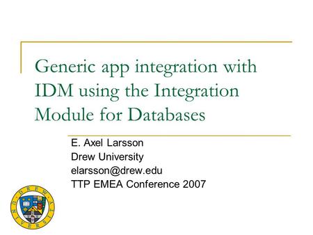Generic app integration with IDM using the Integration Module for Databases E. Axel Larsson Drew University TTP EMEA Conference 2007.