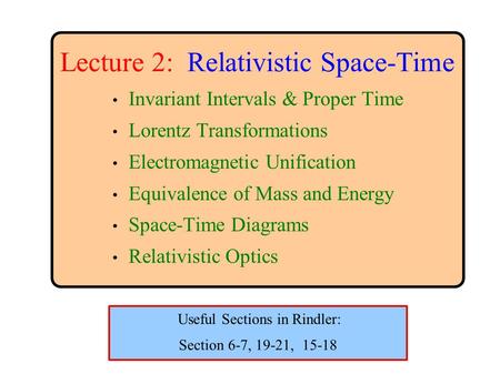Lecture 2: Relativistic Space-Time Invariant Intervals & Proper Time Lorentz Transformations Electromagnetic Unification Equivalence of Mass and Energy.